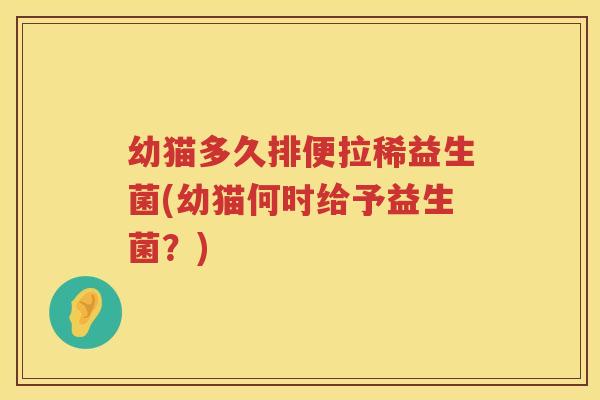 幼猫多久排便拉稀益生菌(幼猫何时给予益生菌？)