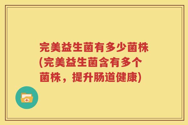 完美益生菌有多少菌株(完美益生菌含有多个菌株，提升肠道健康)