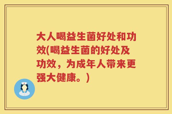 大人喝益生菌好处和功效(喝益生菌的好处及功效，为成年人带来更强大健康。)