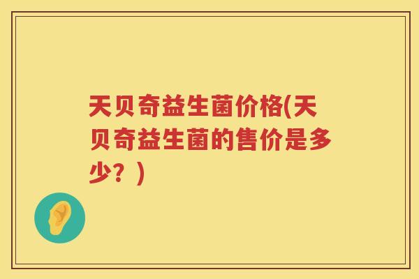 天贝奇益生菌价格(天贝奇益生菌的售价是多少？)