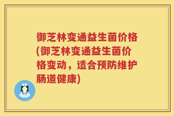 御芝林变通益生菌价格(御芝林变通益生菌价格变动，适合预防维护肠道健康)