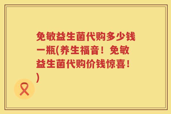 免敏益生菌代购多少钱一瓶(养生福音！免敏益生菌代购价钱惊喜！)