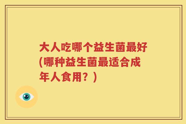 大人吃哪个益生菌最好(哪种益生菌最适合成年人食用？)