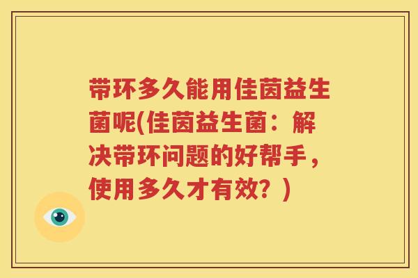 带环多久能用佳茵益生菌呢(佳茵益生菌：解决带环问题的好帮手，使用多久才有效？)