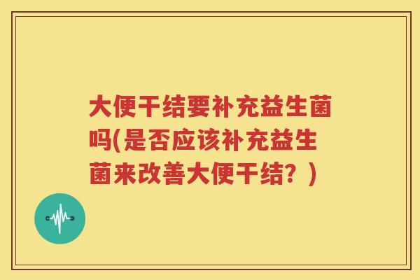 大便干结要补充益生菌吗(是否应该补充益生菌来改善大便干结？)