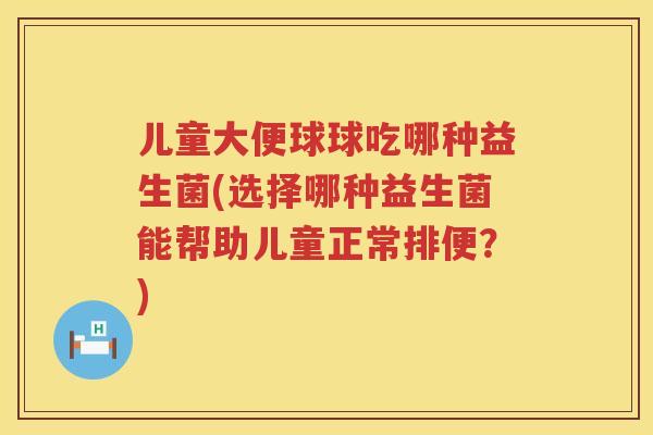 儿童大便球球吃哪种益生菌(选择哪种益生菌能帮助儿童正常排便？)