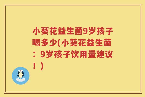 小葵花益生菌9岁孩子喝多少(小葵花益生菌：9岁孩子饮用量建议！)