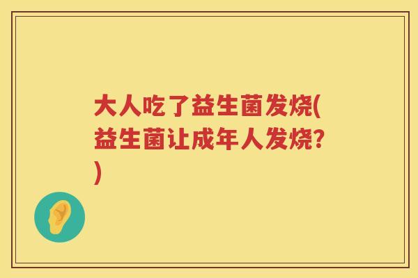 大人吃了益生菌发烧(益生菌让成年人发烧？)
