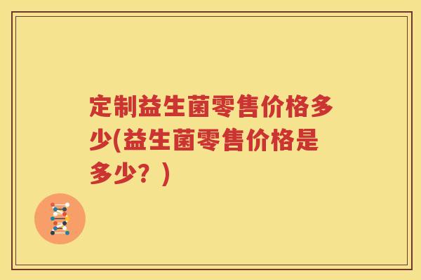 定制益生菌零售价格多少(益生菌零售价格是多少？)