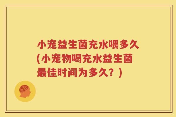 小宠益生菌充水喂多久(小宠物喝充水益生菌最佳时间为多久？)