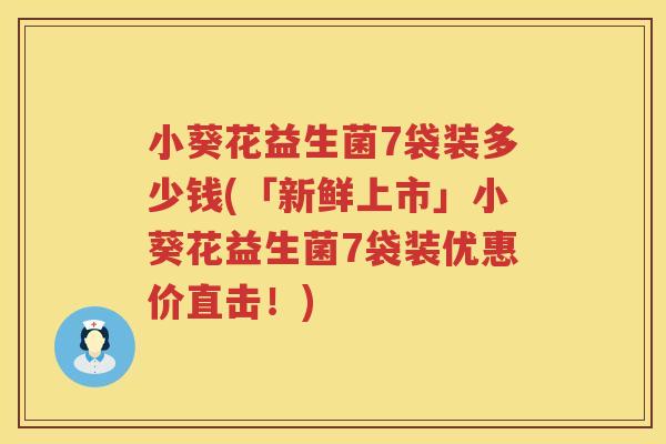 小葵花益生菌7袋装多少钱(「新鲜上市」小葵花益生菌7袋装优惠价直击！)