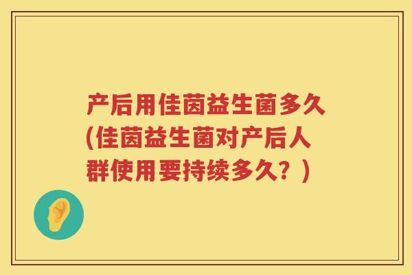 产后用佳茵益生菌多久(佳茵益生菌对产后人群使用要持续多久？)