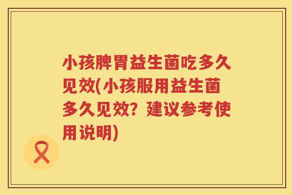 小孩脾胃益生菌吃多久见效(小孩服用益生菌多久见效？建议参考使用说明)