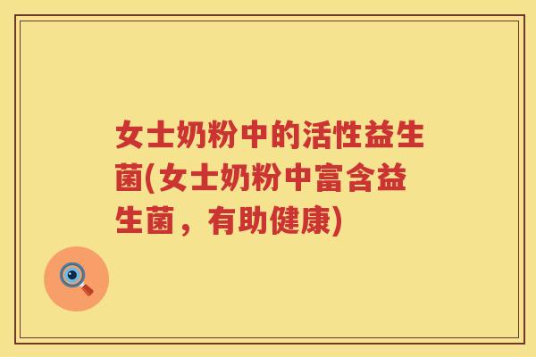 女士奶粉中的活性益生菌(女士奶粉中富含益生菌，有助健康)