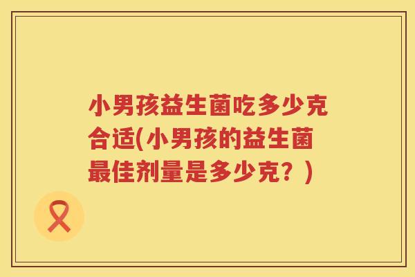 小男孩益生菌吃多少克合适(小男孩的益生菌最佳剂量是多少克？)