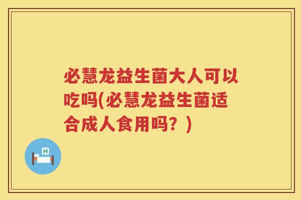 必慧龙益生菌大人可以吃吗(必慧龙益生菌适合成人食用吗？)
