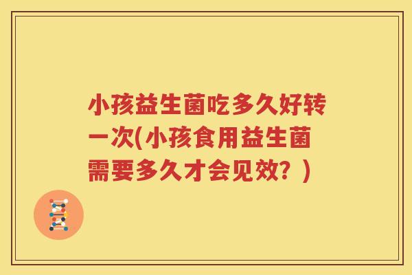 小孩益生菌吃多久好转一次(小孩食用益生菌需要多久才会见效？)