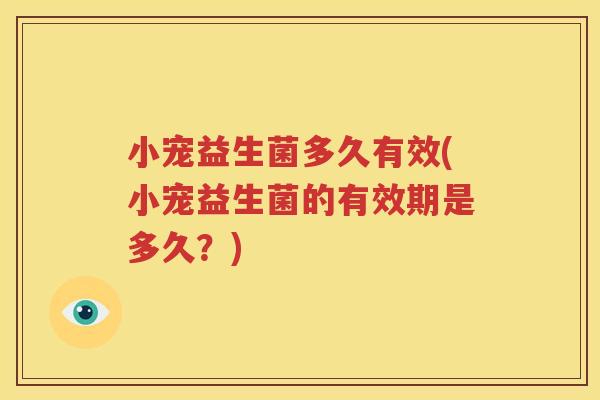 小宠益生菌多久有效(小宠益生菌的有效期是多久？)