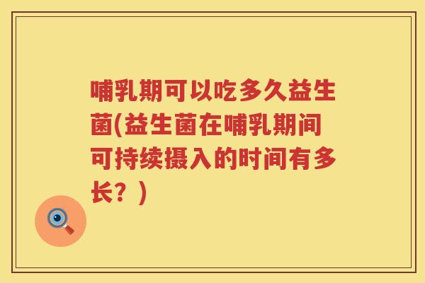 哺乳期可以吃多久益生菌(益生菌在哺乳期间可持续摄入的时间有多长？)