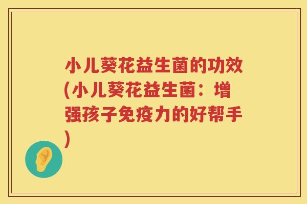 小儿葵花益生菌的功效(小儿葵花益生菌：增强孩子免疫力的好帮手)