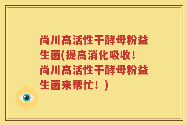 尚川高活性干酵母粉益生菌(提高消化吸收！尚川高活性干酵母粉益生菌来帮忙！)