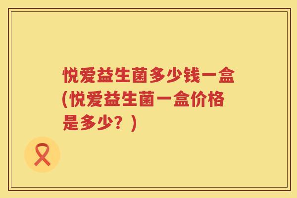 悦爱益生菌多少钱一盒(悦爱益生菌一盒价格是多少？)