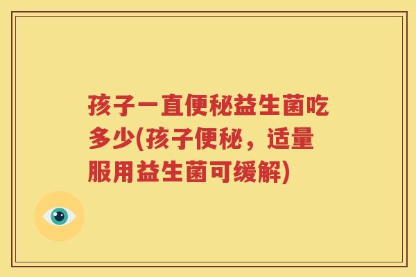 孩子一直便秘益生菌吃多少(孩子便秘，适量服用益生菌可缓解)