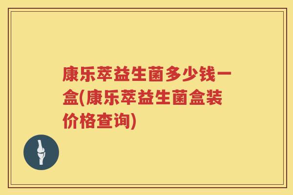 康乐萃益生菌多少钱一盒(康乐萃益生菌盒装价格查询)
