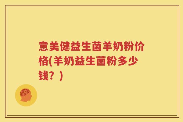 意美健益生菌羊奶粉价格(羊奶益生菌粉多少钱？)
