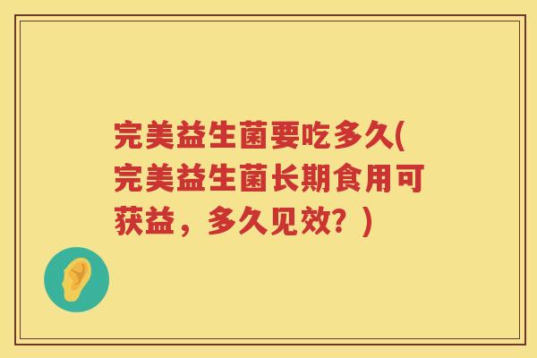 完美益生菌要吃多久(完美益生菌长期食用可获益，多久见效？)