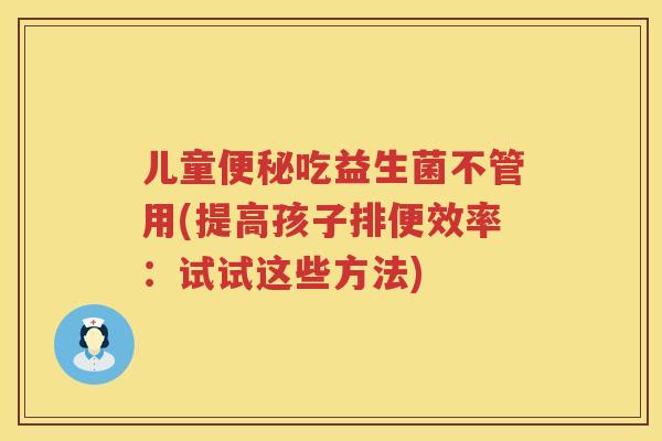 儿童便秘吃益生菌不管用(提高孩子排便效率：试试这些方法)