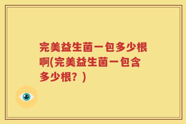 完美益生菌一包多少根啊(完美益生菌一包含多少根？)