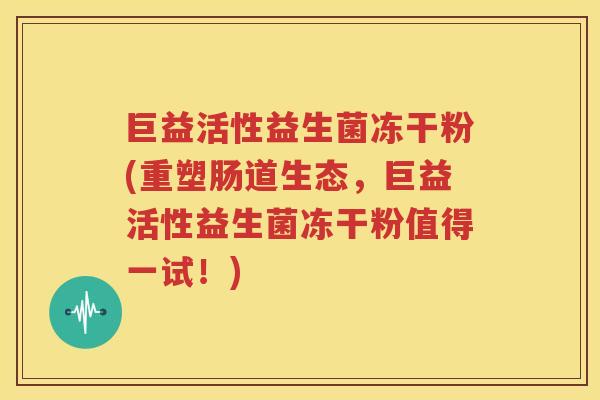 巨益活性益生菌冻干粉(重塑肠道生态，巨益活性益生菌冻干粉值得一试！)