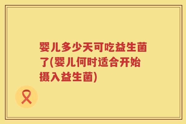 婴儿多少天可吃益生菌了(婴儿何时适合开始摄入益生菌)