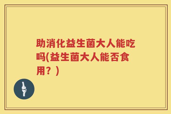 助消化益生菌大人能吃吗(益生菌大人能否食用？)