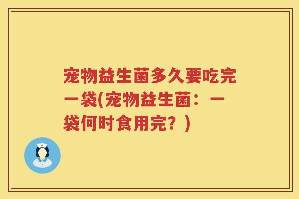 宠物益生菌多久要吃完一袋(宠物益生菌：一袋何时食用完？)