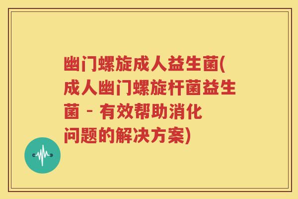 幽门螺旋成人益生菌(成人幽门螺旋杆菌益生菌 - 有效帮助消化问题的解决方案)