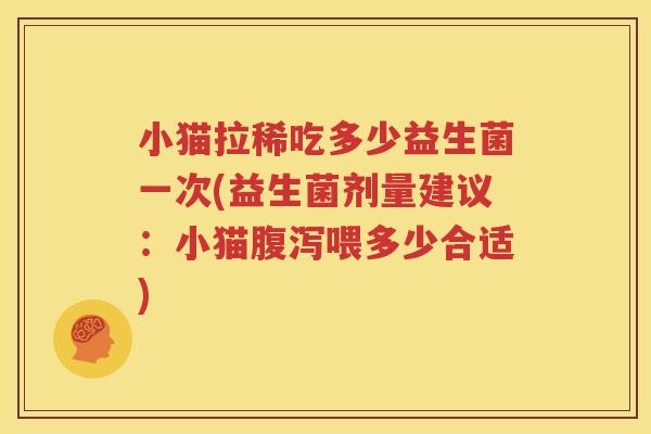 小猫拉稀吃多少益生菌一次(益生菌剂量建议：小猫腹泻喂多少合适)