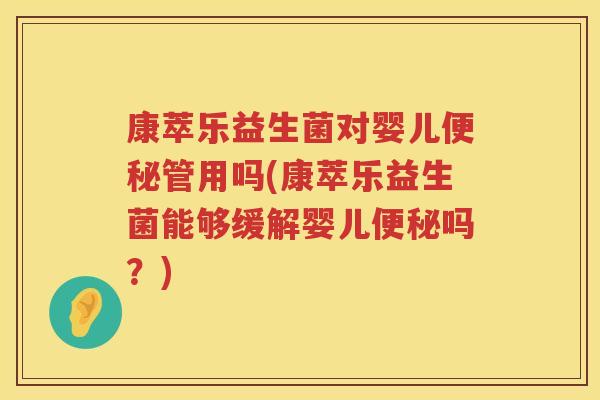 康萃乐益生菌对婴儿便秘管用吗(康萃乐益生菌能够缓解婴儿便秘吗？)