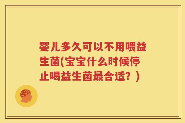 婴儿多久可以不用喂益生菌(宝宝什么时候停止喝益生菌最合适？)