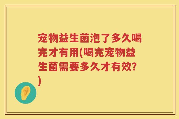 宠物益生菌泡了多久喝完才有用(喝完宠物益生菌需要多久才有效？)