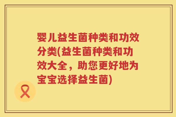 婴儿益生菌种类和功效分类(益生菌种类和功效大全，助您更好地为宝宝选择益生菌)