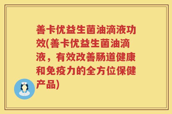 善卡优益生菌油滴液功效(善卡优益生菌油滴液，有效改善肠道健康和免疫力的全方位保健产品)