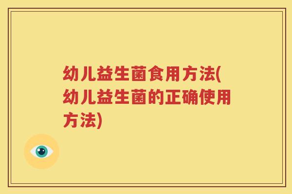 幼儿益生菌食用方法(幼儿益生菌的正确使用方法)