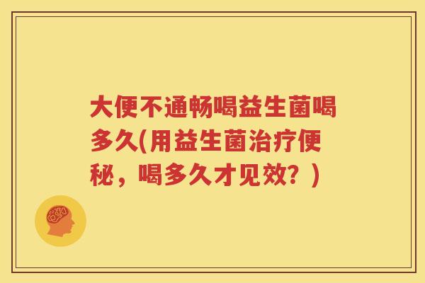 大便不通畅喝益生菌喝多久(用益生菌治疗便秘，喝多久才见效？)
