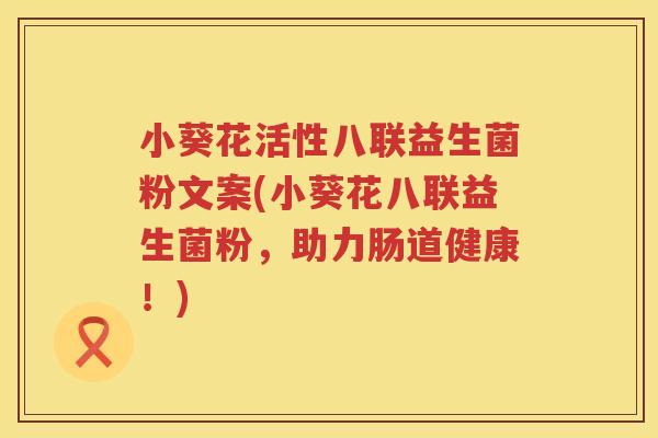 小葵花活性八联益生菌粉文案(小葵花八联益生菌粉，助力肠道健康！)