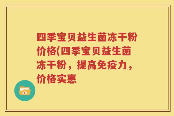 四季宝贝益生菌冻干粉价格(四季宝贝益生菌冻干粉，提高免疫力，价格实惠