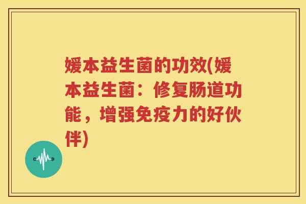 媛本益生菌的功效(媛本益生菌：修复肠道功能，增强免疫力的好伙伴)