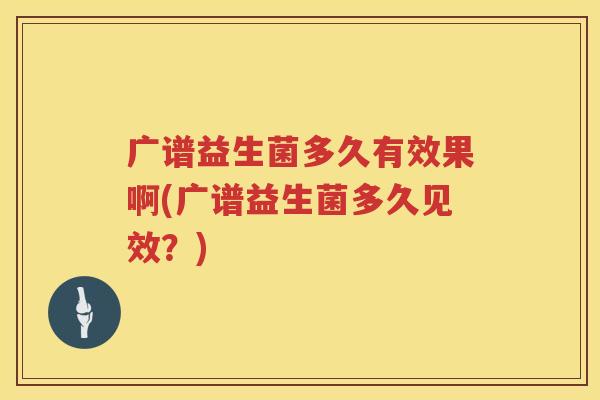 广谱益生菌多久有效果啊(广谱益生菌多久见效？)