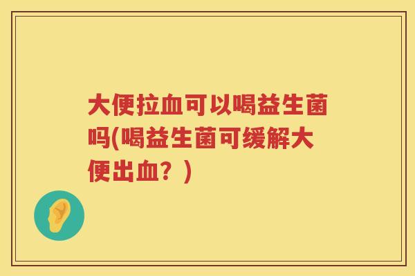 大便拉血可以喝益生菌吗(喝益生菌可缓解大便出血？)